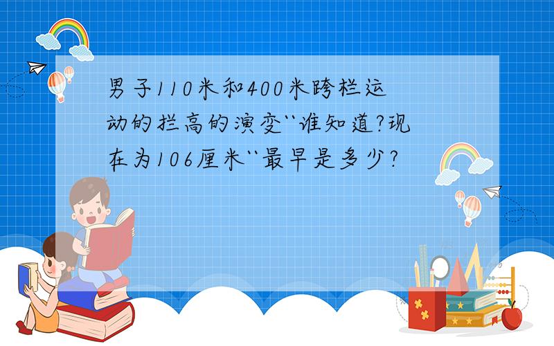 男子110米和400米跨栏运动的拦高的演变``谁知道?现在为106厘米``最早是多少?