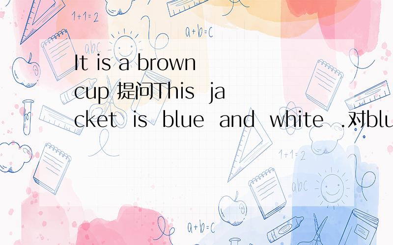 It is a brown cup 提问This  jacket  is  blue  and  white  .对blue  and  white  提问It's  a   book.   对 a   book提问That  chair  is   black .  对black提问