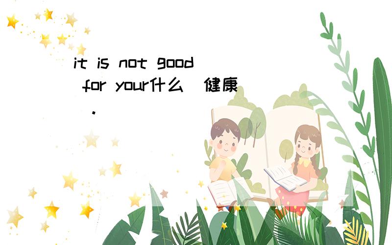 it is not good for your什么（健康）.