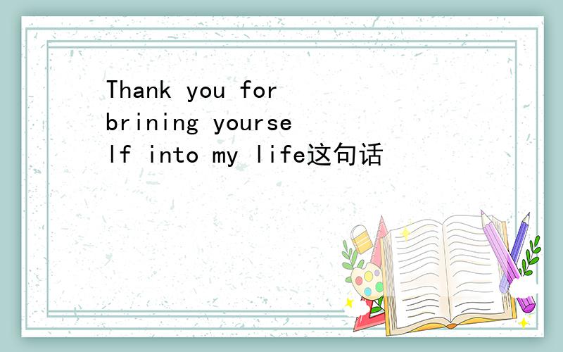 Thank you for brining yourself into my life这句话