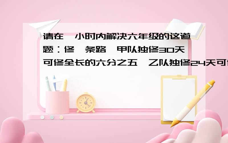 请在一小时内解决六年级的这道题：修一条路,甲队独修30天可修全长的六分之五,乙队独修24天可修全长的九分之八.如果两队合修,几天剩下全长的十二分之五?