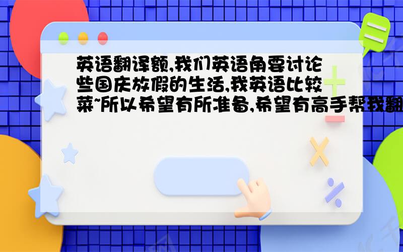 英语翻译额,我们英语角要讨论些国庆放假的生活,我英语比较菜~所以希望有所准备,希望有高手帮我翻译下,不需要完全一样,只要大体内容相符.我在国庆期间去青岛看了乒乓球比赛,我看全了