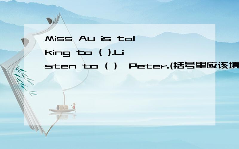 Miss Au is talking to ( ).Listen to ( ),Peter.(括号里应该填me、him、her、it、us、them、you.)