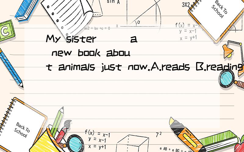 My sister () a new book about animals just now.A.reads B.reading C read