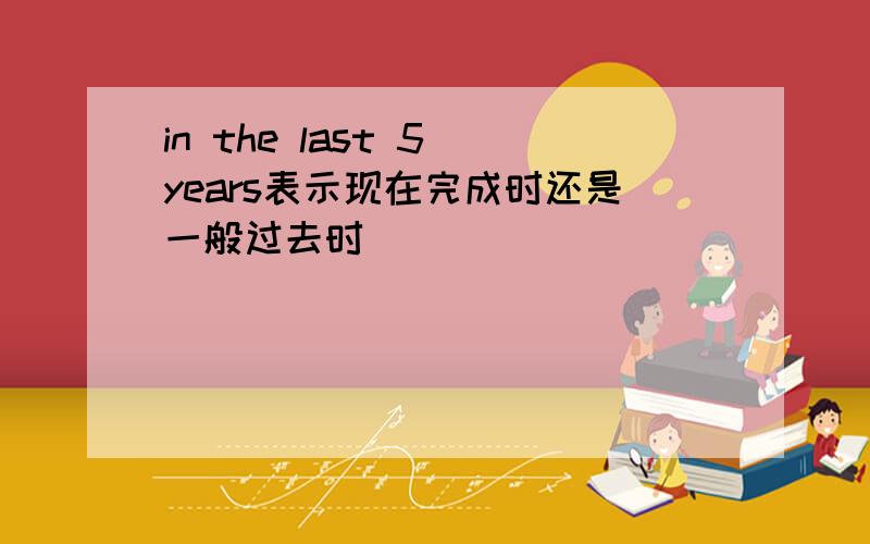 in the last 5 years表示现在完成时还是一般过去时