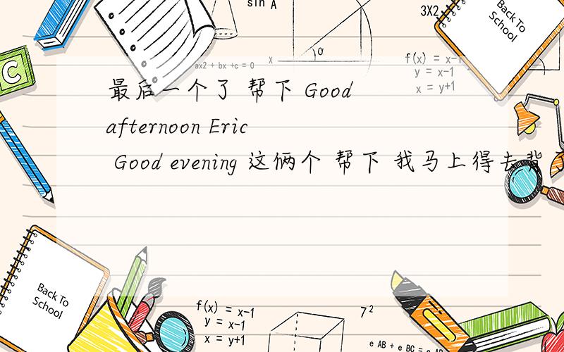 最后一个了 帮下 Good afternoon Eric Good evening 这俩个 帮下 我马上得去背了