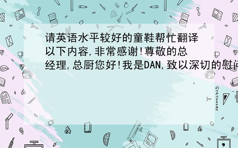 请英语水平较好的童鞋帮忙翻译以下内容,非常感谢!尊敬的总经理,总厨您好!我是DAN,致以深切的慰问,提前祝贺圣诞快乐和新年好.在新的一年里祝身体健康,万事如意.新的一年新的开始,至于以