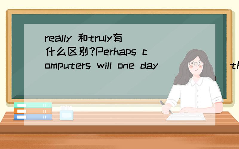 really 和truly有什么区别?Perhaps computers will one day ______think and feel.A really B truly Ctrue Dreal选什么?really 和truly有什么区别