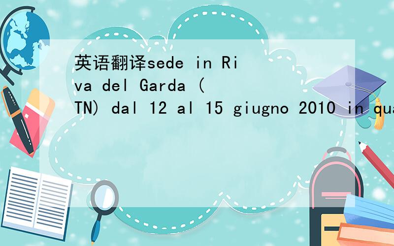 英语翻译sede in Riva del Garda (TN) dal 12 al 15 giugno 2010 in quanto ditta espositrice I1 suo soggiornc in Italia sara dal 10 al 17 giugno 2010