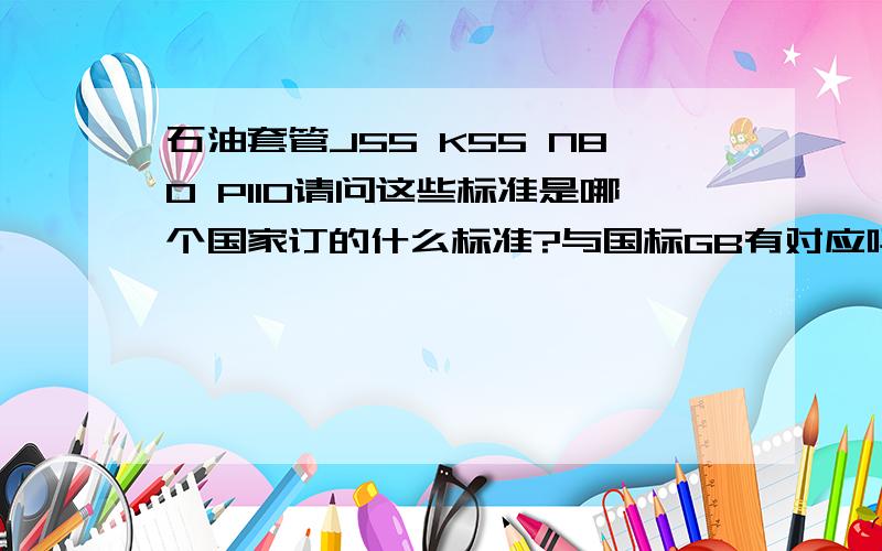 石油套管J55 K55 N80 P110请问这些标准是哪个国家订的什么标准?与国标GB有对应吗?好象    J55对应 37Mn5 应该属于合金结构钢  有没有高人给我详细介绍下