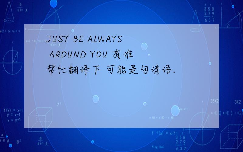 JUST BE ALWAYS AROUND YOU 有谁帮忙翻译下 可能是句谚语.