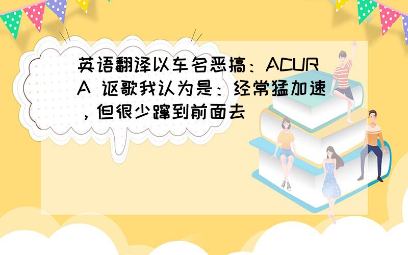 英语翻译以车名恶搞：ACURA 讴歌我认为是：经常猛加速，但很少蹿到前面去．