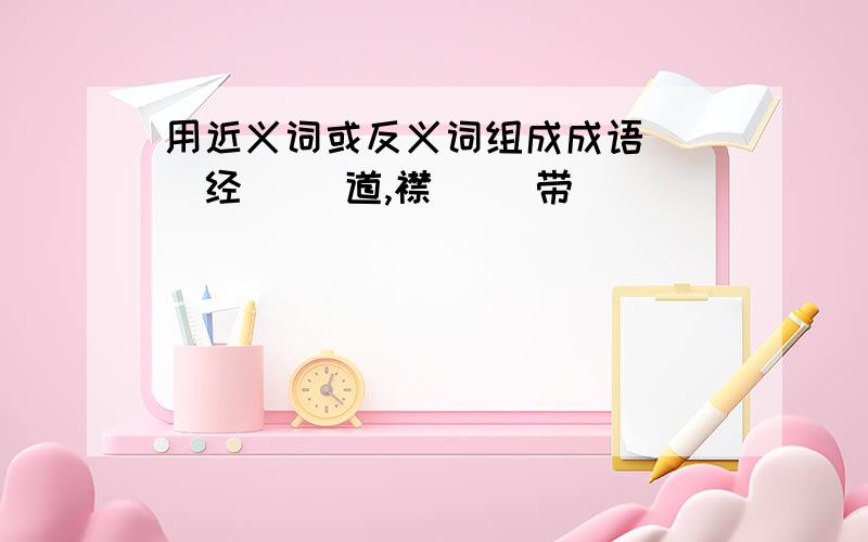 用近义词或反义词组成成语[ ]经[ ]道,襟[ ]带[ ]