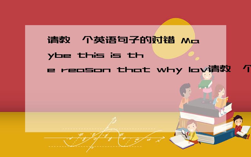 请教一个英语句子的对错 Maybe this is the reason that why lov请教一个英语句子的对错Maybe this is the reason that why love is beautiful.或许这就是爱之所以美丽的原因.