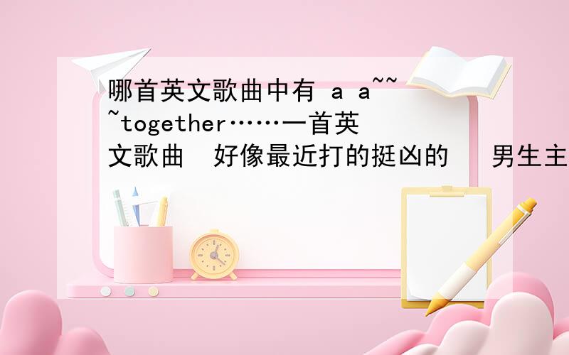 哪首英文歌曲中有 a a~~~together……一首英文歌曲  好像最近打的挺凶的   男生主唱  类似慢摇滚的曲风. 中间有一段是：啊啊啊~~~together.  这一句很有味道  唱的   但不知道歌名是什么  上网查