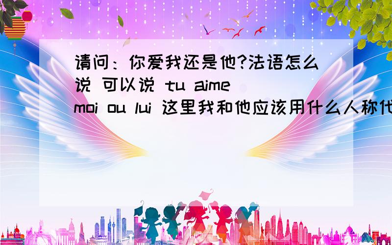 请问：你爱我还是他?法语怎么说 可以说 tu aime moi ou lui 这里我和他应该用什么人称代词?麻烦解释下该用什么人称代词呢