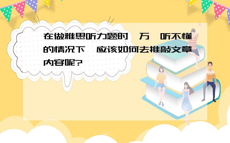 在做雅思听力题时,万一听不懂的情况下,应该如何去推敲文章内容呢?