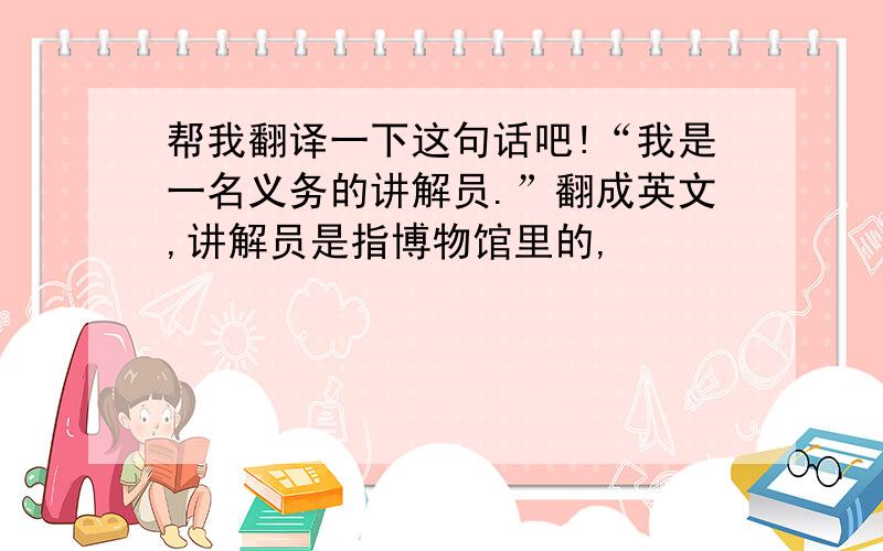 帮我翻译一下这句话吧!“我是一名义务的讲解员.”翻成英文,讲解员是指博物馆里的,