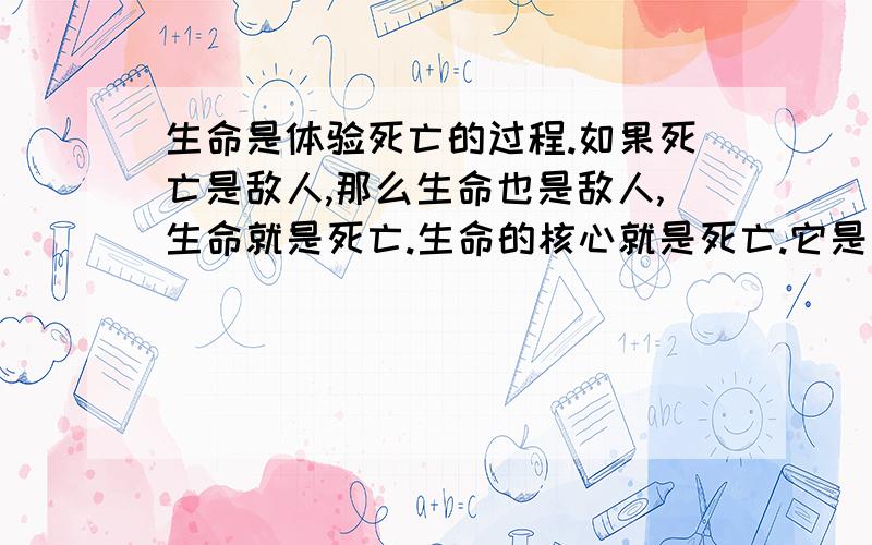 生命是体验死亡的过程.如果死亡是敌人,那么生命也是敌人,生命就是死亡.生命的核心就是死亡.它是你的一部分,是你最内在的核心,它跟着你一起成长,然后有一天它走到了顶点.重点是这几句.