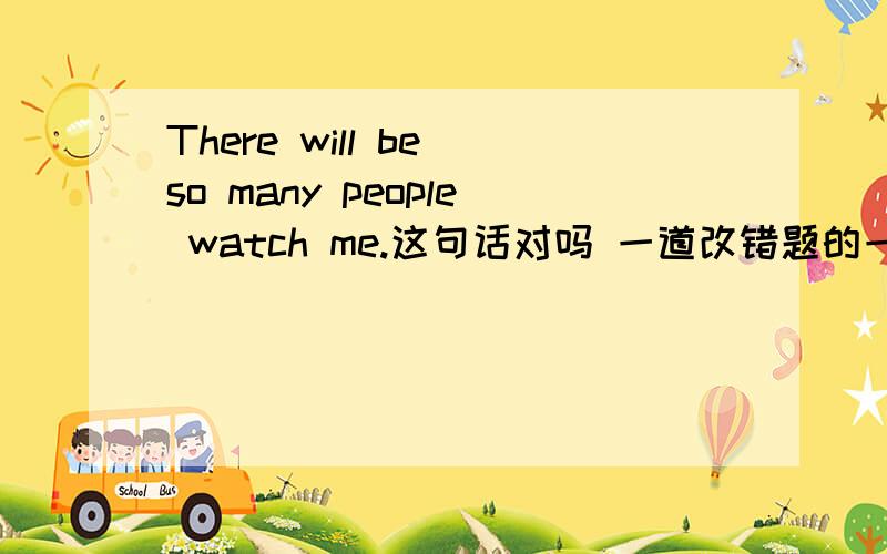 There will be so many people watch me.这句话对吗 一道改错题的一个句子