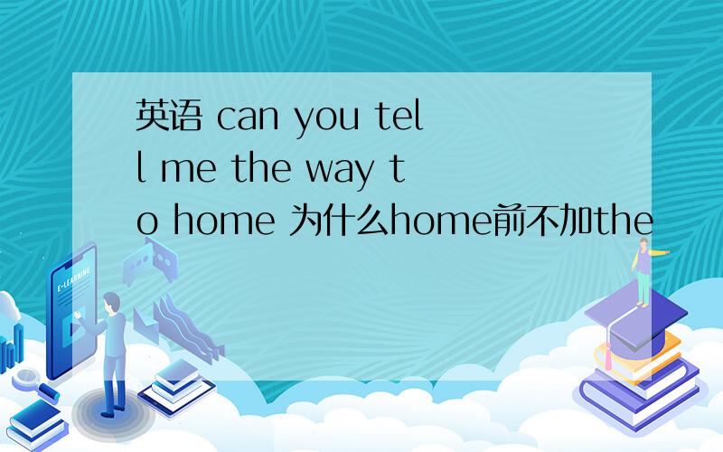 英语 can you tell me the way to home 为什么home前不加the