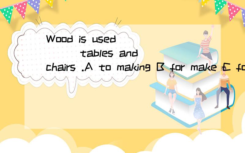 Wood is used ____tables and chairs .A to making B for make C for making D to make(原因,具体点) 这题选C