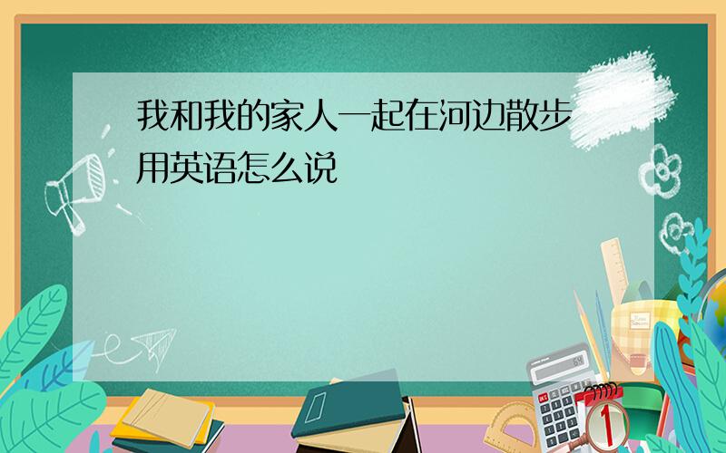 我和我的家人一起在河边散步 用英语怎么说