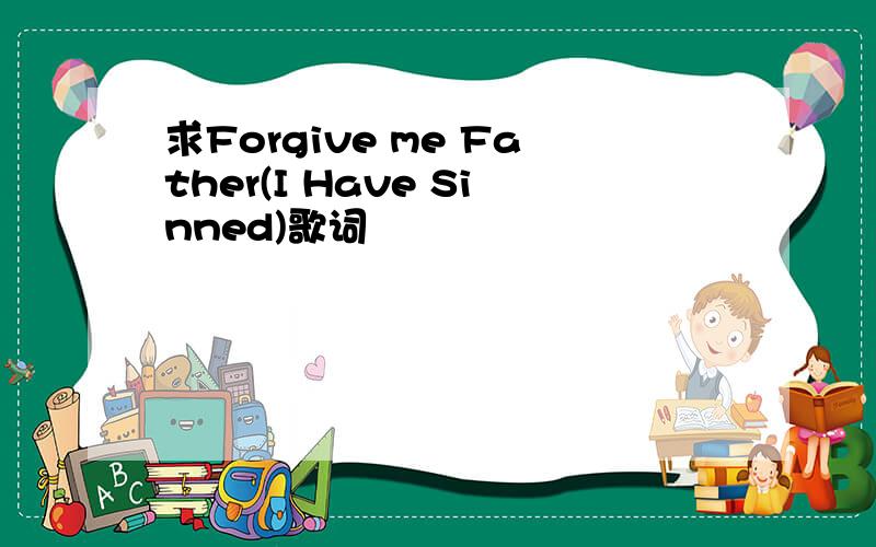 求Forgive me Father(I Have Sinned)歌词