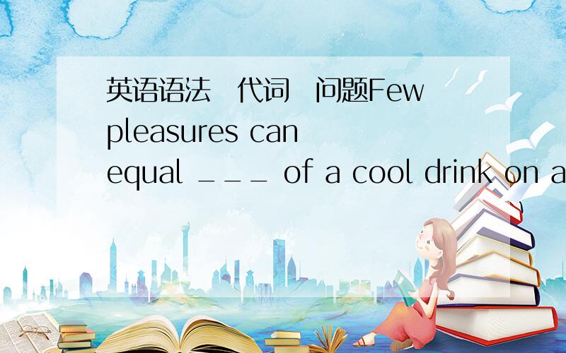 英语语法　代词　问题Few pleasures can equal ___ of a cool drink on a hot day.A.oneB.thatC.thisD.onesSocial customs of America are more like ___ of Dngland than of any other country.A.thoseB.whatC.whichD.that总觉得这两题很类似　但