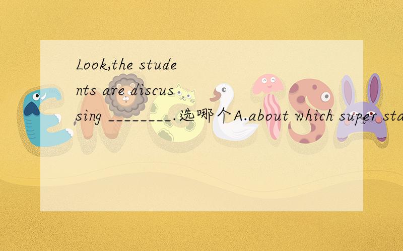 Look,the students are discussing ________.选哪个A.about which super star to vote forB.about to vote for which super starC.to vote for which super starD.which super star to vote for选哪个,为什么要专业,还有哪种情况和这个一样,举