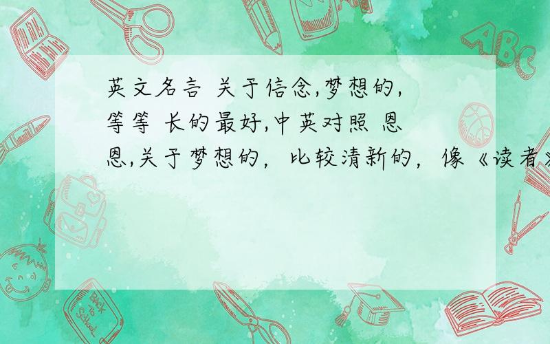 英文名言 关于信念,梦想的,等等 长的最好,中英对照 恩恩,关于梦想的，比较清新的，像《读者》，《格言》，等等上的，谢谢以上者回答，很好啊