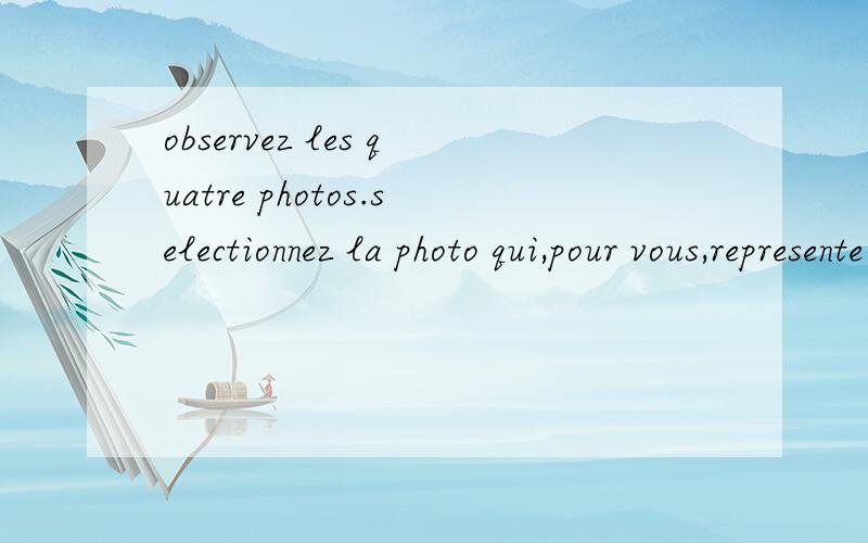 observez les quatre photos.selectionnez la photo qui,pour vous,represente le plus la France请高手翻译句子并解释一下句型,尤其是这里的  qui 和 plus 怎么解释呢?以及语法结构,为什么这个qui 要放在那个位置?merci