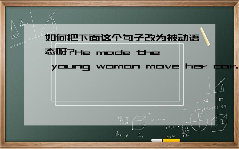 如何把下面这个句子改为被动语态呀?He made the young woman move her car.