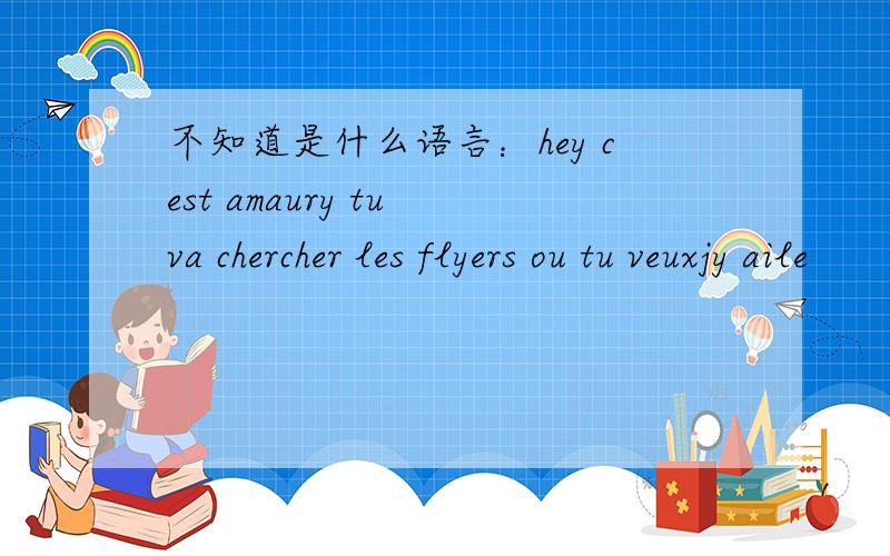 不知道是什么语言：hey cest amaury tu va chercher les flyers ou tu veuxjy aile