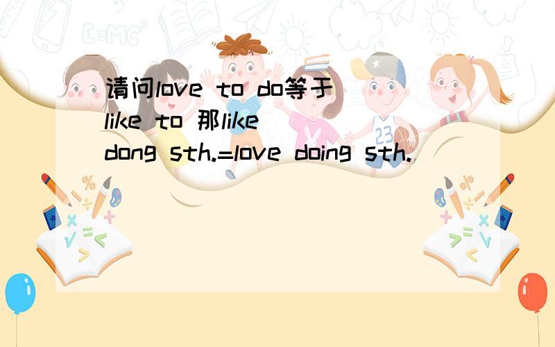 请问love to do等于like to 那like dong sth.=love doing sth.