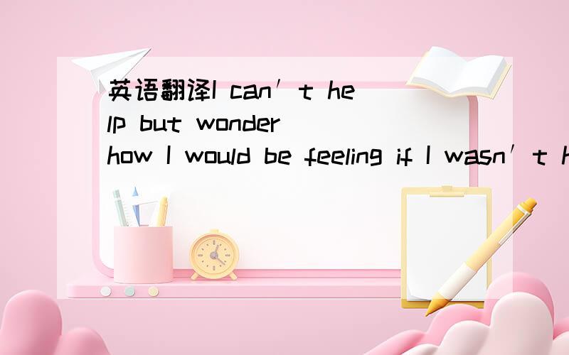 英语翻译I can′t help but wonder how I would be feeling if I wasn′t here right now I finally decided I don′t need another reason for leaving you I laid you clothes out on the bed don′t wanna see you here again put your keys through the let