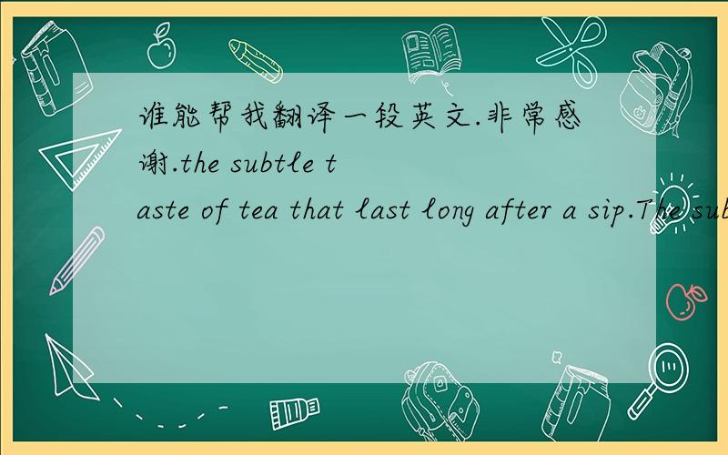 谁能帮我翻译一段英文.非常感谢.the subtle taste of tea that last long after a sip.The subtle bitter is wwhat it is meant to be