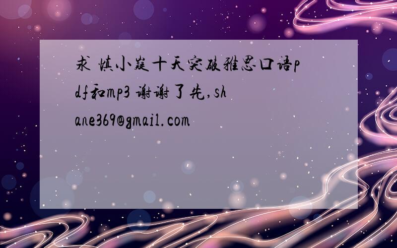 求 慎小嶷十天突破雅思口语pdf和mp3 谢谢了先,shane369@gmail.com