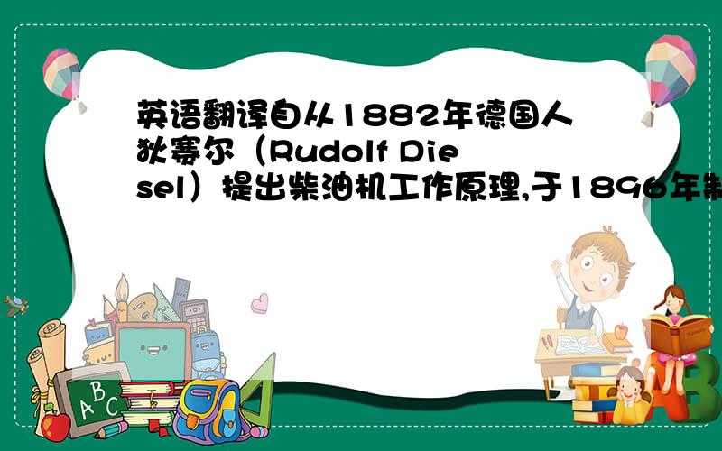 英语翻译自从1882年德国人狄赛尔（Rudolf Diesel）提出柴油机工作原理,于1896年制成了第一台柴油机后.凭借其良好的动力性、经济性和耐久性等优点,经过一百多年来柴油机技术得以全面的发展,