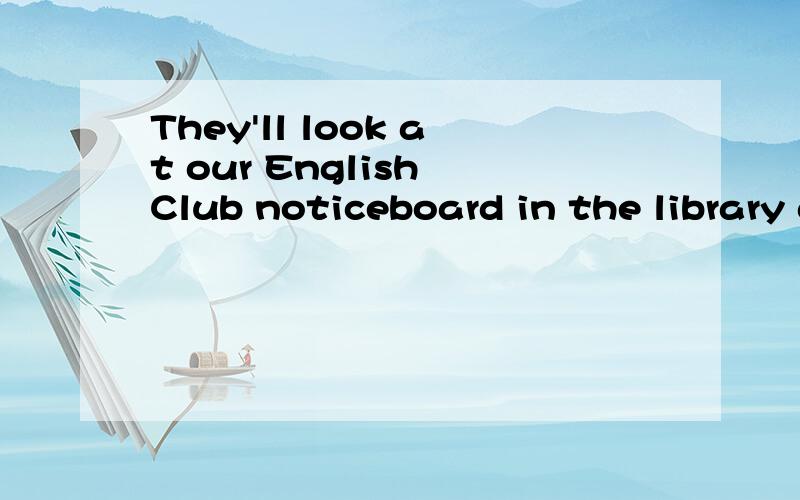 They'll look at our English Club noticeboard in the library at four.划线提问 划线划在at four