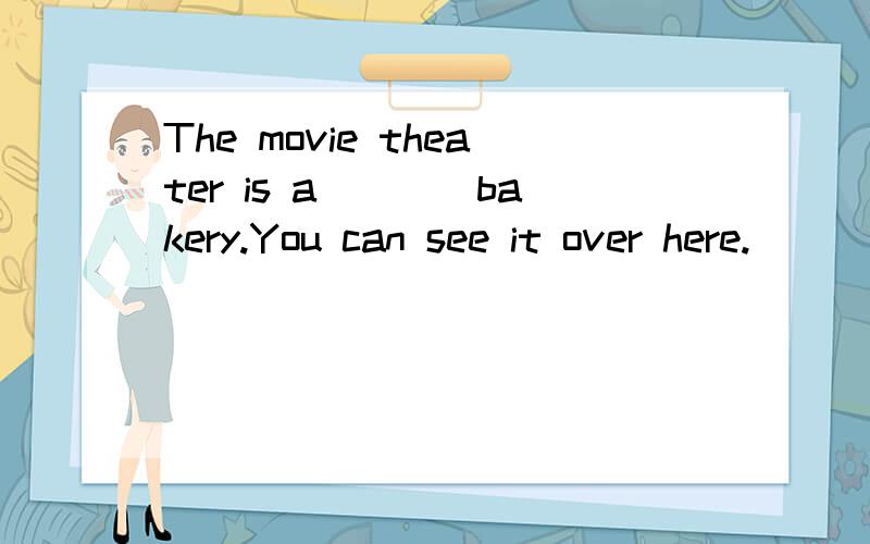 The movie theater is a____bakery.You can see it over here.