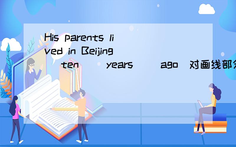 His parents lived in Beijing _ten_ _years_ _ago_对画线部分提问———— ——————his parents _____lived in Beijijng