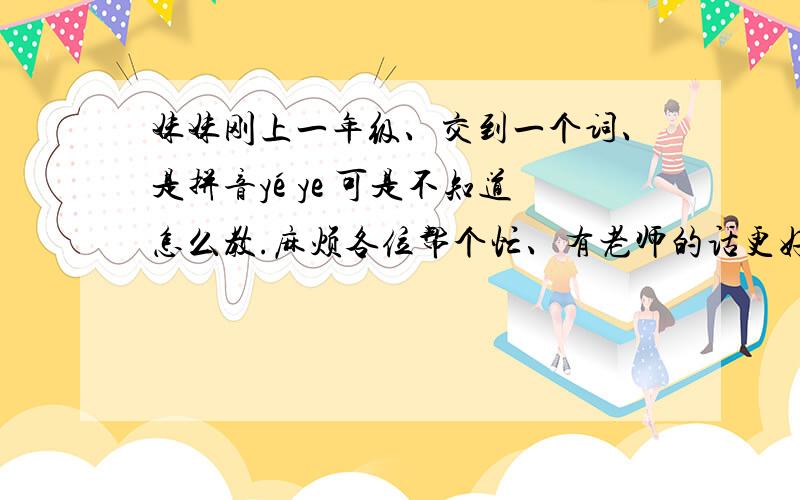 妹妹刚上一年级、交到一个词、是拼音yé ye 可是不知道怎么教.麻烦各位帮个忙、有老师的话更好、谢谢e的发音有困难她会读成（依额）