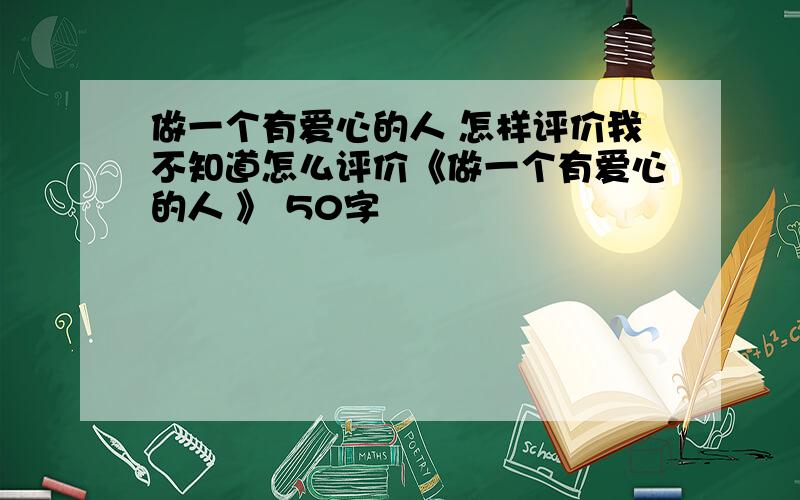 做一个有爱心的人 怎样评价我不知道怎么评价《做一个有爱心的人 》 50字