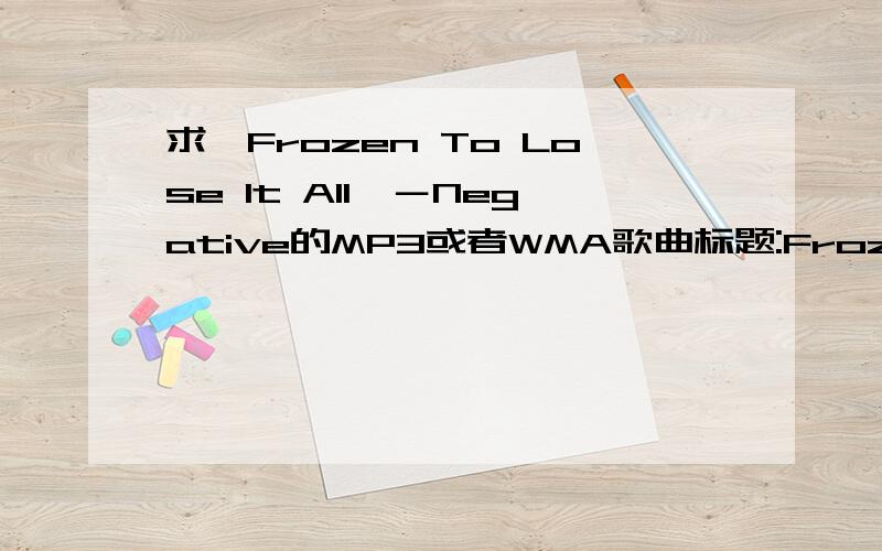 求《Frozen To Lose It All》－Negative的MP3或者WMA歌曲标题:Frozen To Lose It All艺术家:Negative