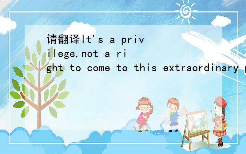 请翻译lt's a privilege,not a right to come to this extraordinary place.