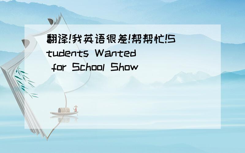 翻译!我英语很差!帮帮忙!Students Wanted for School Show