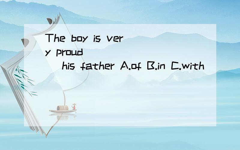 The boy is very proud _______ his father A.of B.in C.with