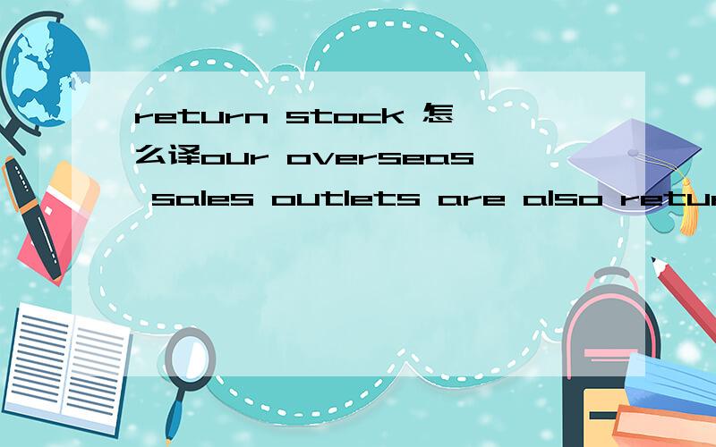 return stock 怎么译our overseas sales outlets are also returning stock to help us fulfill these outstanding orders