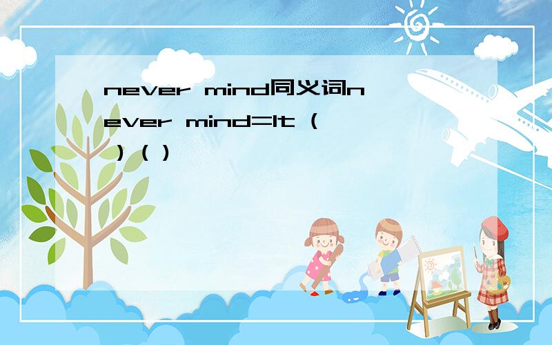 never mind同义词never mind=It ( ) ( )